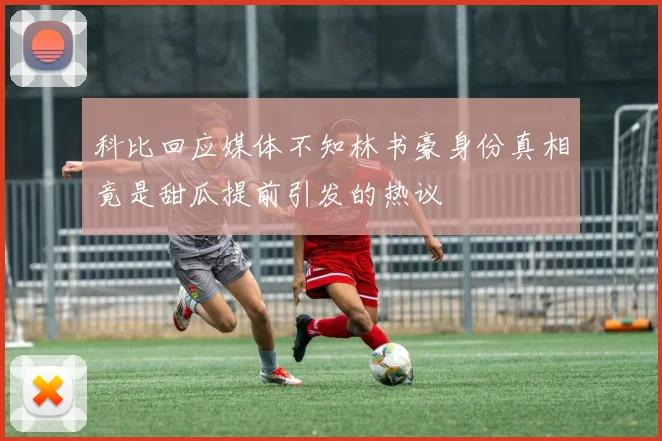 科比回应媒体不知林书豪身份真相竟是甜瓜提前引发的热议