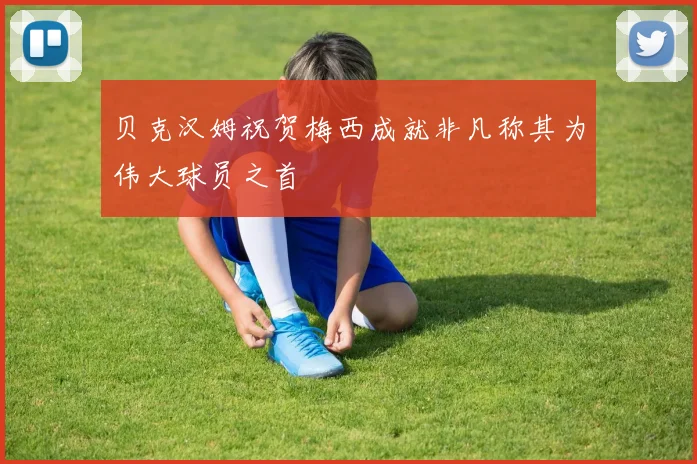 贝克汉姆祝贺梅西成就非凡称其为伟大球员之首