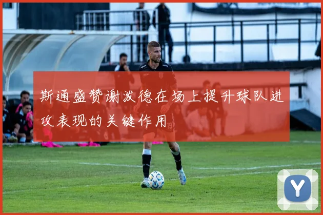 斯通盛赞谢泼德在场上提升球队进攻表现的关键作用