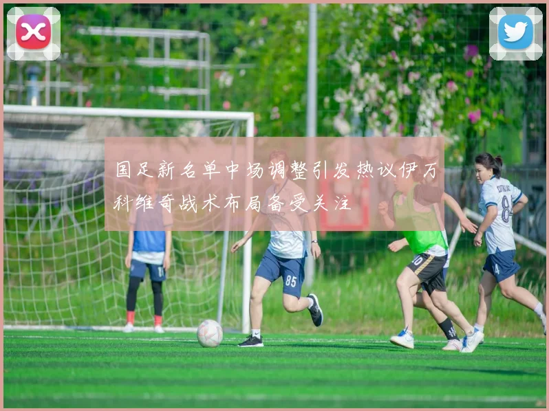 国足新名单中场调整引发热议伊万科维奇战术布局备受关注