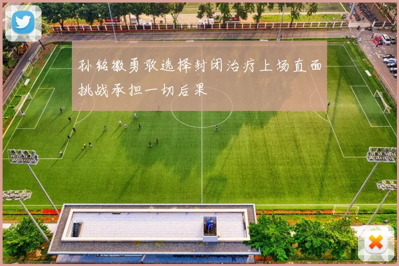 孙铭徽勇敢选择封闭治疗上场直面挑战承担一切后果