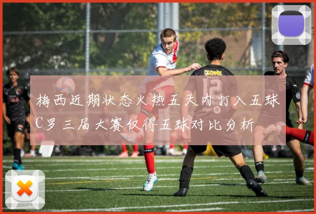 梅西近期状态火热五天内打入五球C罗三届大赛仅得五球对比分析