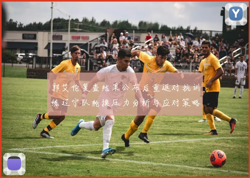 郭艾伦复查结果公布后重返对抗训练辽宁队轮换压力分析与应对策略
