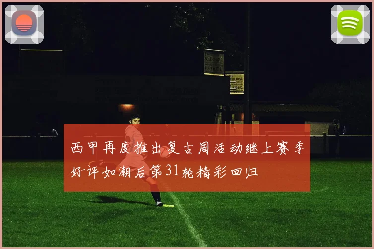 西甲再度推出复古周活动继上赛季好评如潮后第31轮精彩回归