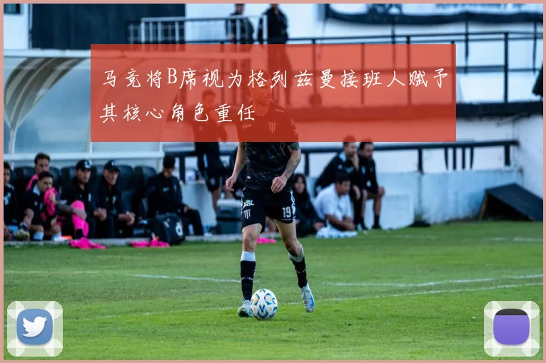 马竞将B席视为格列兹曼接班人赋予其核心角色重任