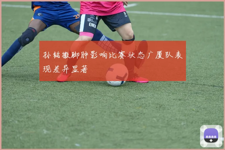 孙铭徽脚肿影响比赛状态广厦队表现差异显著