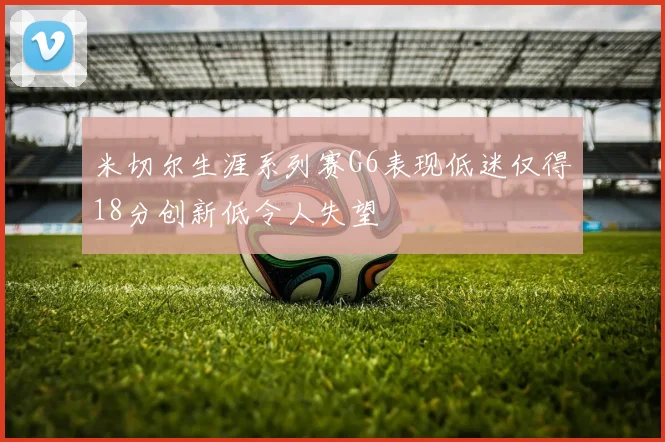 米切尔生涯系列赛G6表现低迷仅得18分创新低令人失望