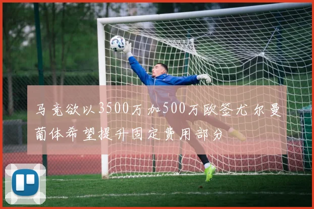 马竞欲以3500万加500万欧签尤尔曼葡体希望提升固定费用部分
