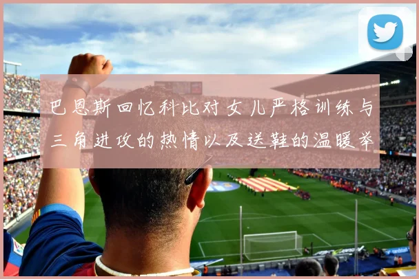 巴恩斯回忆科比对女儿严格训练与三角进攻的热情以及送鞋的温暖举动