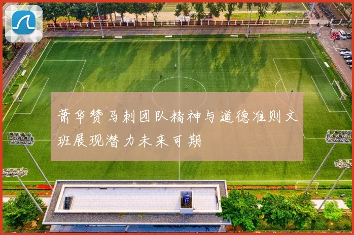 萧华赞马刺团队精神与道德准则文班展现潜力未来可期
