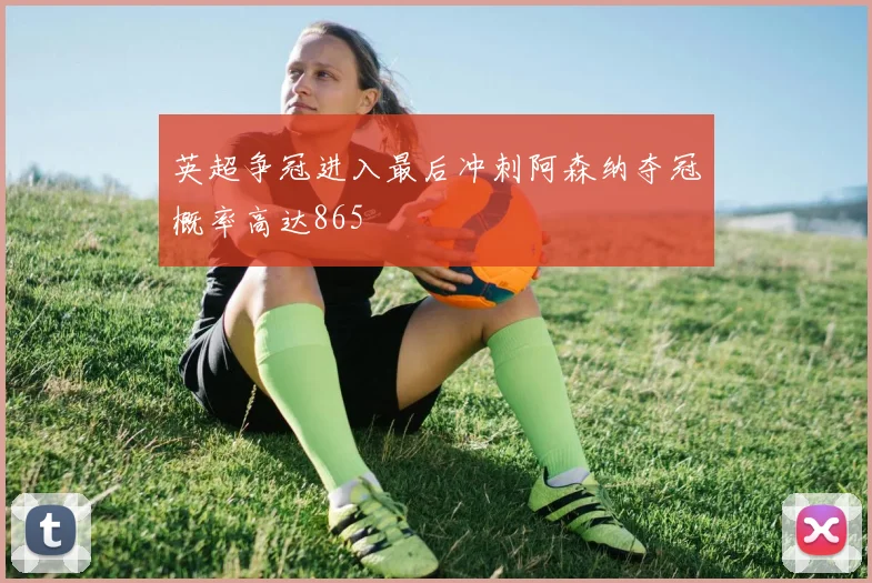 英超争冠进入最后冲刺阿森纳夺冠概率高达865