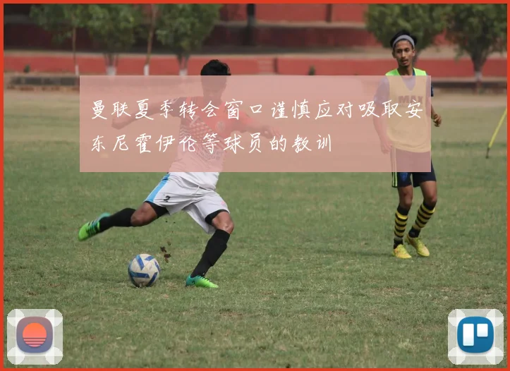曼联夏季转会窗口谨慎应对吸取安东尼霍伊伦等球员的教训
