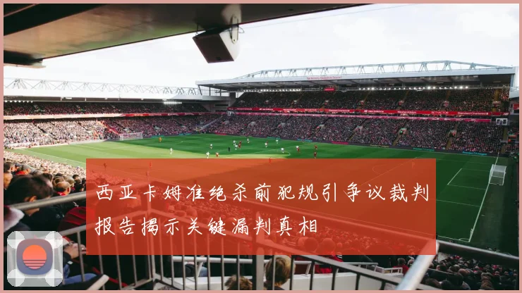 西亚卡姆准绝杀前犯规引争议裁判报告揭示关键漏判真相