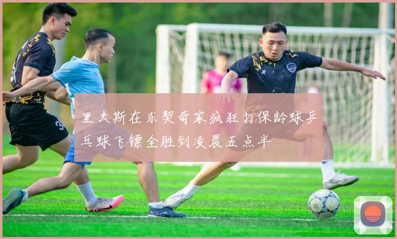 里夫斯在东契奇家疯狂打保龄球乒乓球飞镖全胜到凌晨五点半