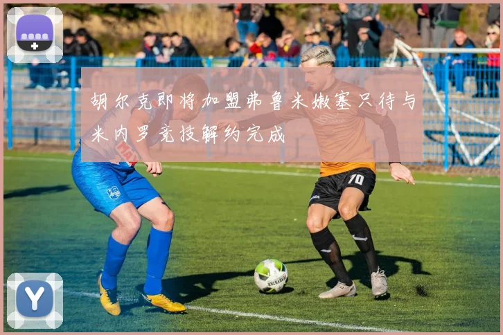 胡尔克即将加盟弗鲁米嫩塞只待与米内罗竞技解约完成