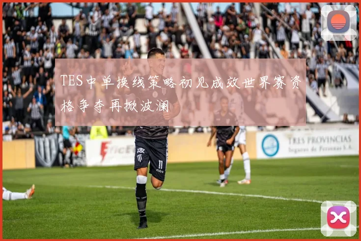 TES中单换线策略初见成效世界赛资格争夺再掀波澜