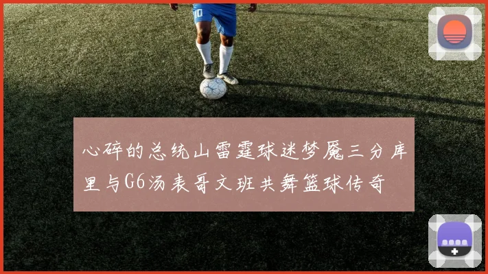 心碎的总统山雷霆球迷梦魇三分库里与G6汤表哥文班共舞篮球传奇