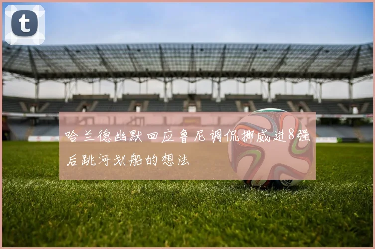 哈兰德幽默回应鲁尼调侃挪威进8强后跳河划船的想法