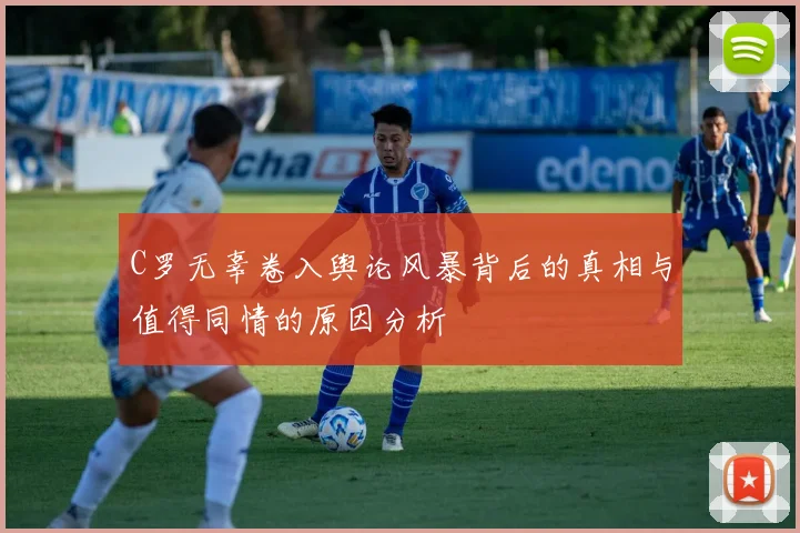 C罗无辜卷入舆论风暴背后的真相与值得同情的原因分析