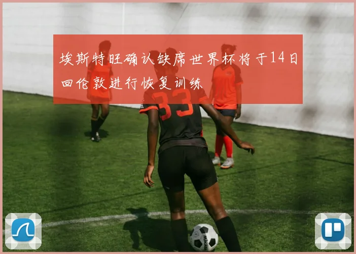 埃斯特旺确认缺席世界杯将于14日回伦敦进行恢复训练