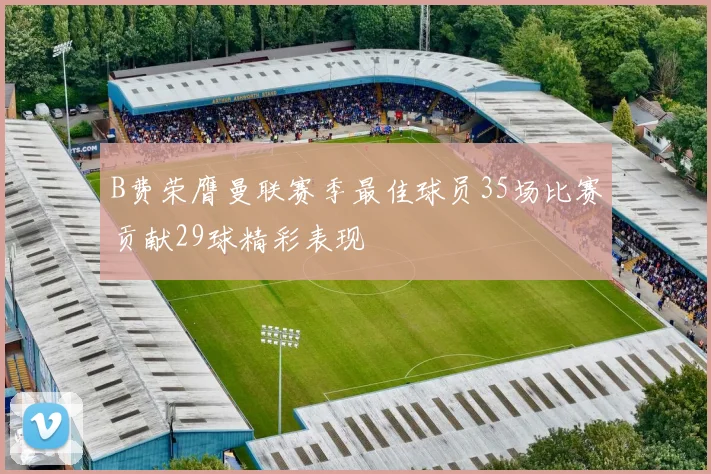 B费荣膺曼联赛季最佳球员35场比赛贡献29球精彩表现