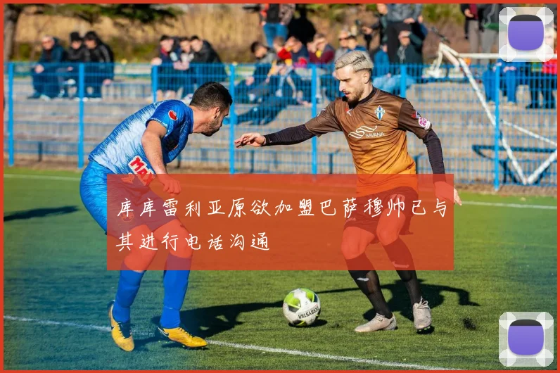 库库雷利亚原欲加盟巴萨穆帅已与其进行电话沟通