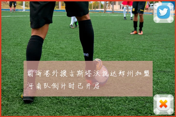 前海港外援古斯塔沃抵达郑州加盟河南队倒计时已开启