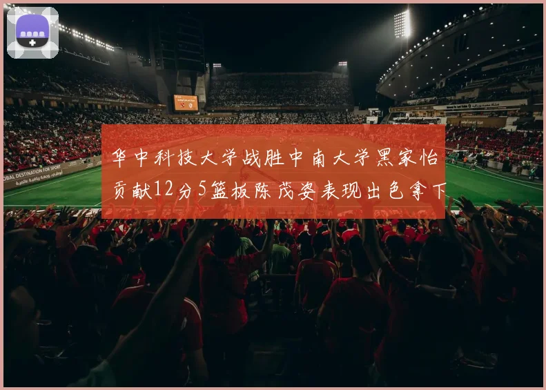 华中科技大学战胜中南大学黑家怡贡献12分5篮板陈茂姿表现出色拿下19分7篮板