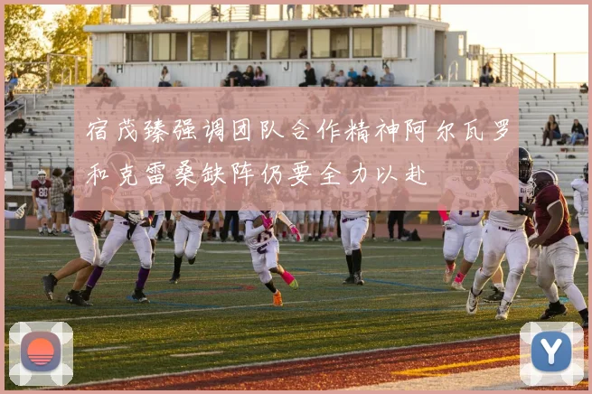 宿茂臻强调团队合作精神阿尔瓦罗和克雷桑缺阵仍要全力以赴