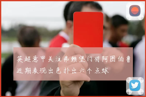 英超意甲关注弗赖堡门将阿图伯鲁近期表现出色扑出六个点球