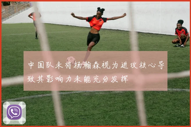 中国队未将杨瀚森视为进攻核心导致其影响力未能充分发挥