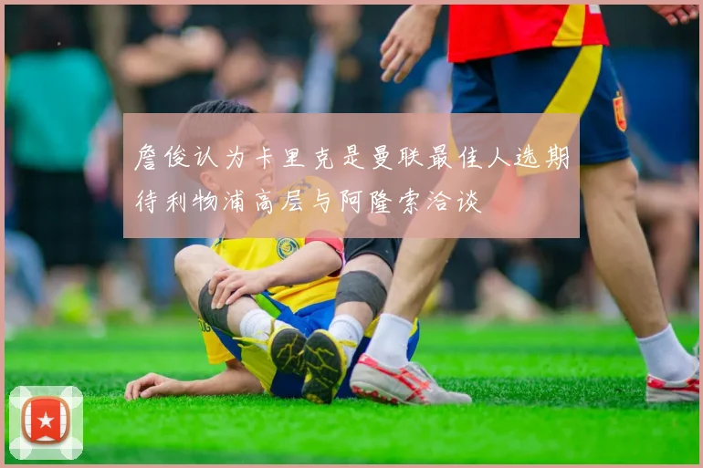 詹俊认为卡里克是曼联最佳人选期待利物浦高层与阿隆索洽谈