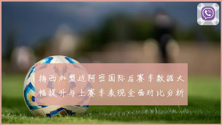 梅西加盟迈阿密国际后赛季数据大幅提升与上赛季表现全面对比分析