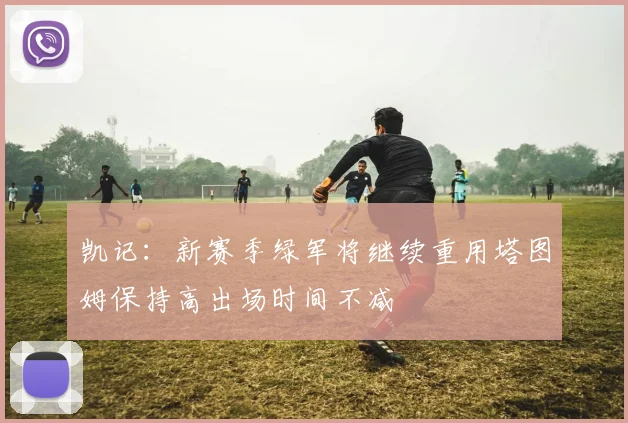 凯记：新赛季绿军将继续重用塔图姆保持高出场时间不减
