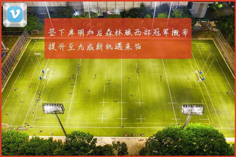 签下库明加后森林狼西部冠军概率提升至九成新机遇来临